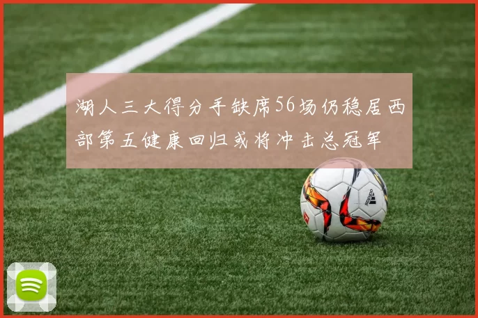 湖人三大得分手缺席56场仍稳居西部第五健康回归或将冲击总冠军