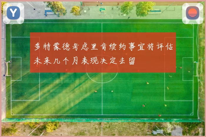 多特蒙德考虑里肯续约事宜将评估未来几个月表现决定去留