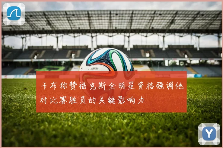 卡布称赞福克斯全明星资格强调他对比赛胜负的关键影响力