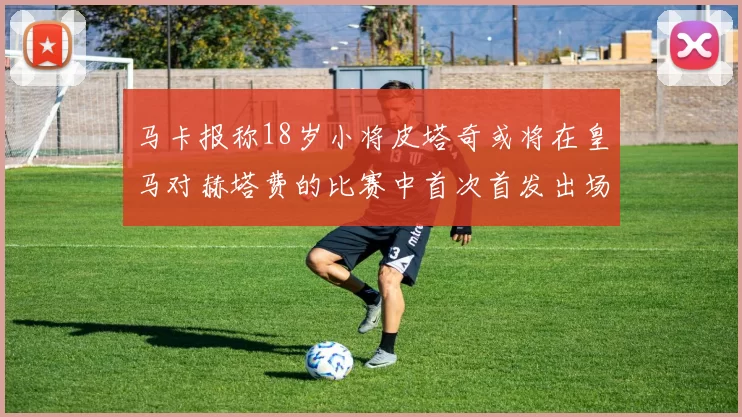 马卡报称18岁小将皮塔奇或将在皇马对赫塔费的比赛中首次首发出场