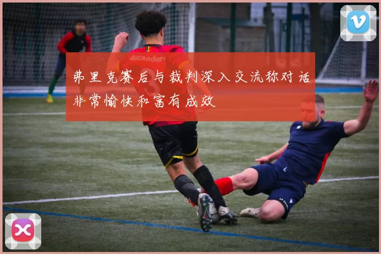 弗里克赛后与裁判深入交流称对话非常愉快和富有成效