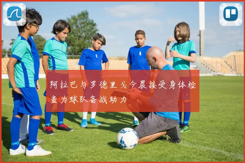 阿拉巴与罗德里戈今晨接受身体检查为球队备战助力
