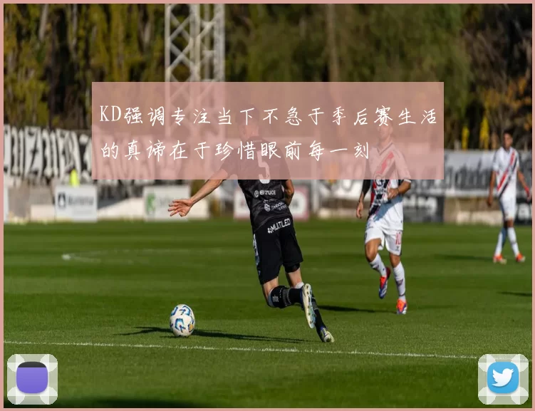 KD强调专注当下不急于季后赛生活的真谛在于珍惜眼前每一刻