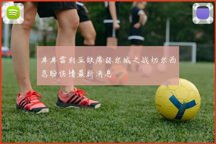 库库雷利亚缺席赫尔城之战切尔西急盼伤情最新消息