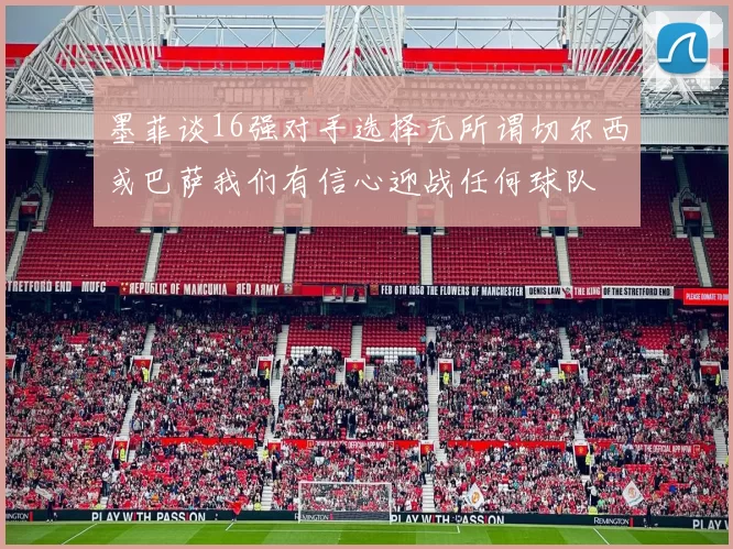 墨菲谈16强对手选择无所谓切尔西或巴萨我们有信心迎战任何球队