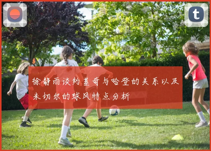 徐静雨谈约基奇与哈登的关系以及米切尔的球风特点分析