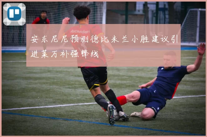 安东尼尼预测德比米兰小胜建议引进莱万补强锋线