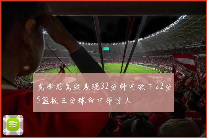 克洛尼高效表现32分钟内砍下22分5篮板三分球命中率惊人