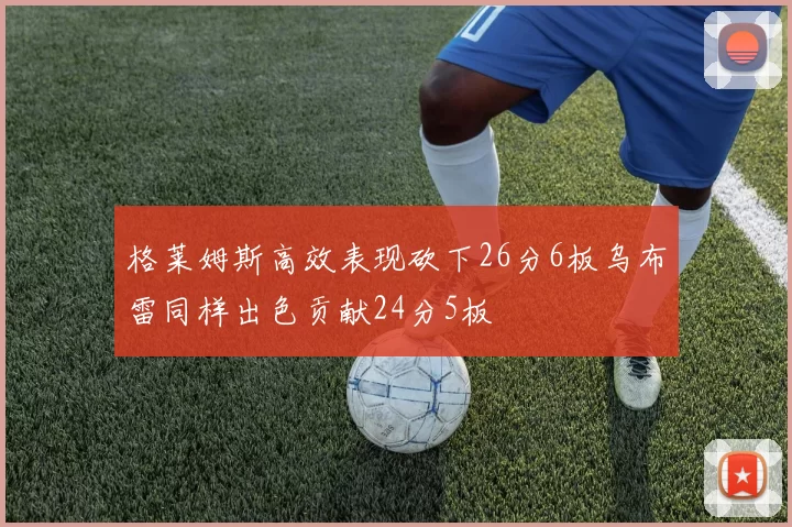 格莱姆斯高效表现砍下26分6板乌布雷同样出色贡献24分5板