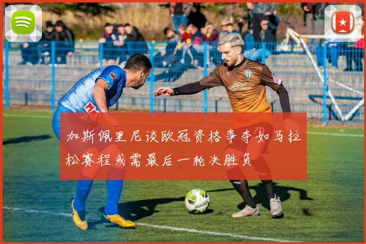 加斯佩里尼谈欧冠资格争夺如马拉松赛程或需最后一轮决胜负