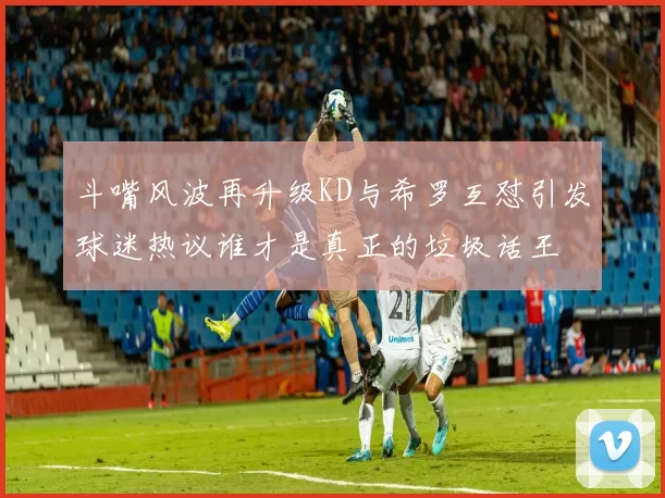 斗嘴风波再升级KD与希罗互怼引发球迷热议谁才是真正的垃圾话王