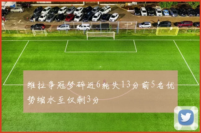 维拉争冠梦碎近6轮失13分前5名优势缩水至仅剩3分