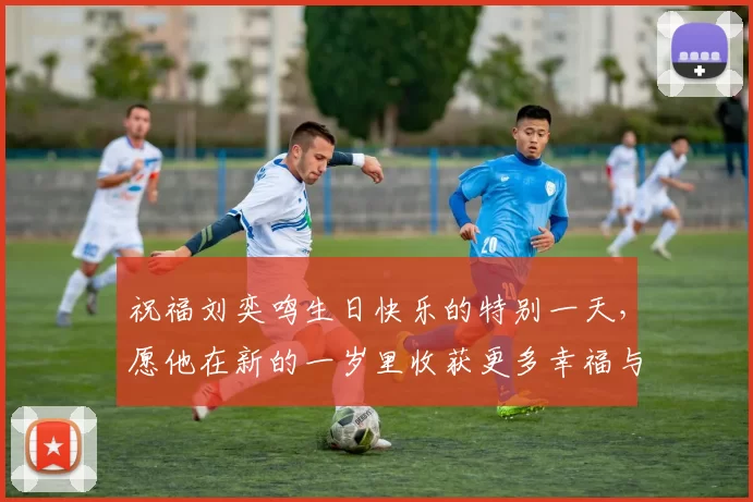 祝福刘奕鸣生日快乐的特别一天，愿他在新的一岁里收获更多幸福与成功