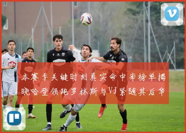 本赛季关键时刻真实命中率榜单揭晓哈登领跑罗林斯与VJ紧随其后华子位列第四