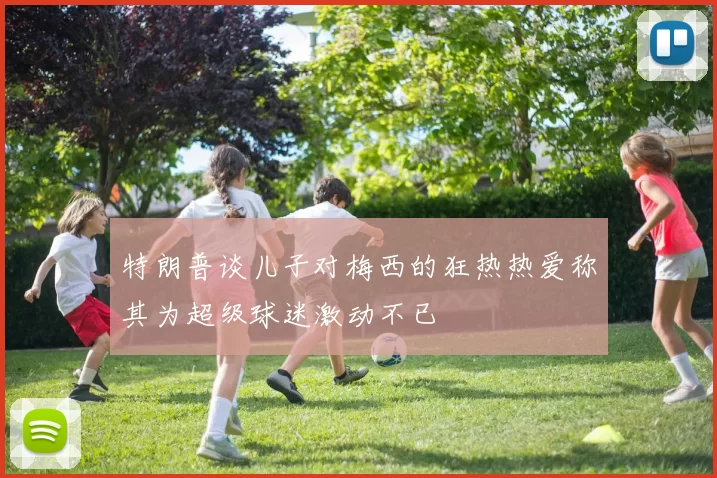 特朗普谈儿子对梅西的狂热热爱称其为超级球迷激动不已