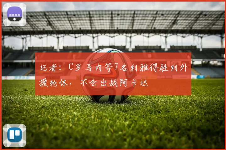 记者：C罗马内等7名利雅得胜利外援轮休，不会出战阿卡达