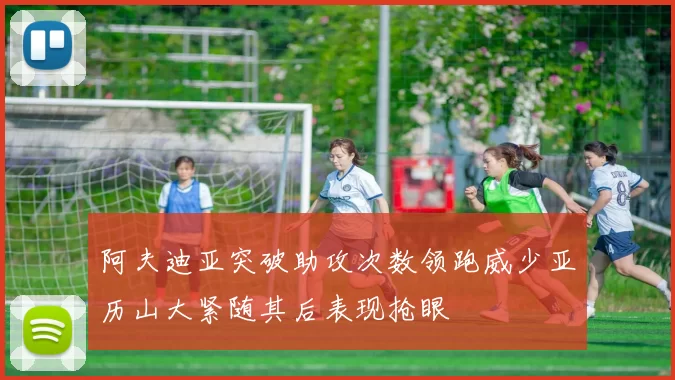 阿夫迪亚突破助攻次数领跑威少亚历山大紧随其后表现抢眼