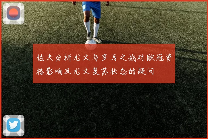 佐夫分析尤文与罗马之战对欧冠资格影响及尤文复苏状态的疑问
